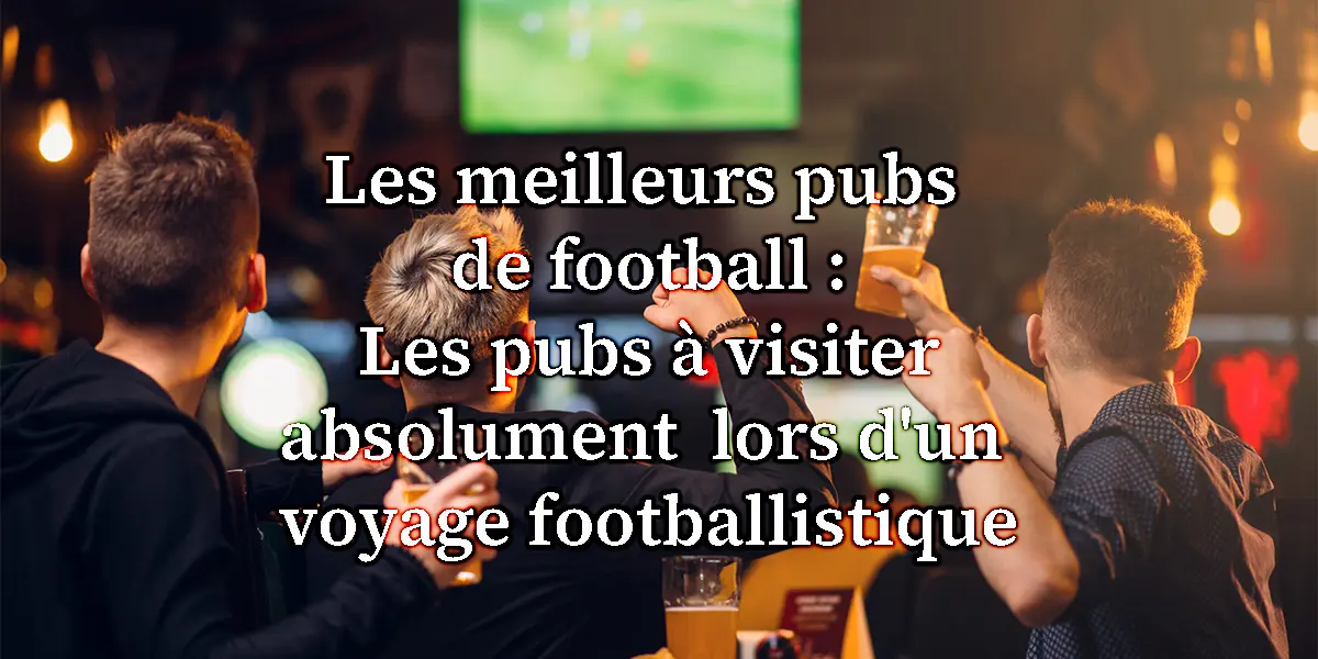 Les meilleurs pubs de football : Les pubs à visiter absolument lors d’un voyage footballistique