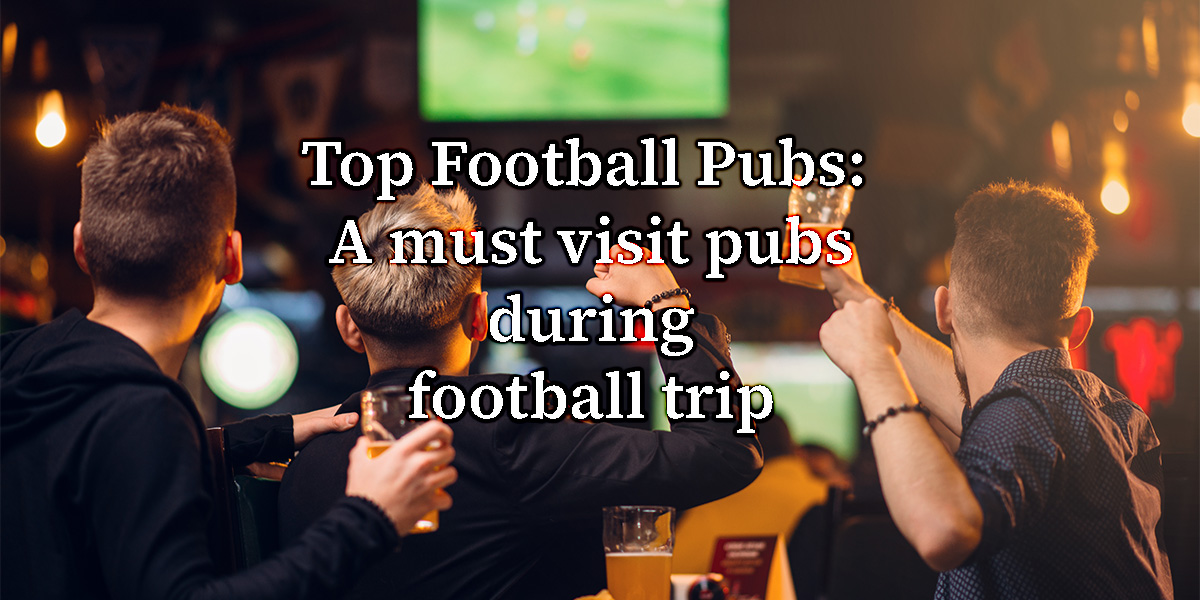 Top Football Pubs: A must visit pubs during football trip