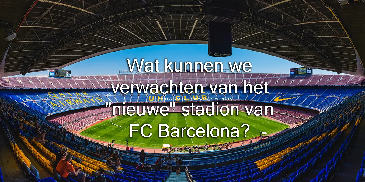 Wat kunnen we verwachten van het “nieuwe” stadion van FC Barcelona?