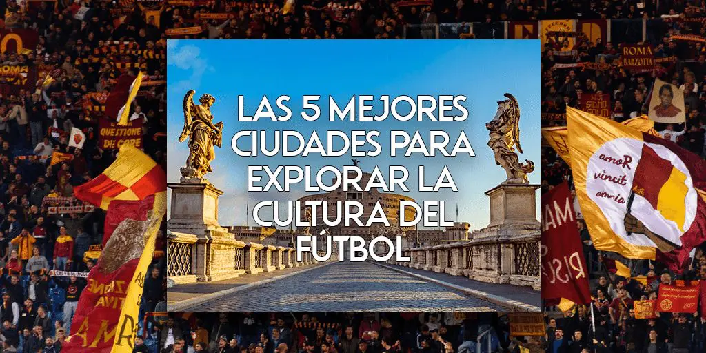 Las 5 mejores ciudades para explorar la cultura del fútbol